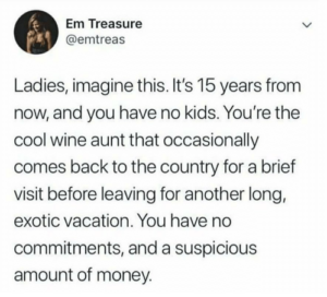 Tweet saying "Ladies, Imagine this. It's 15 years from now, and you have no kids. You're the cool wine aunt that occasionally comes back to the chountry for a brief visit before leaving for another long, exotic vacation. you have no commitments, and a suspicious amount of money.